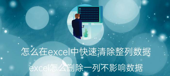 怎么在excel中快速清除整列数据 excel怎么删除一列不影响数据？